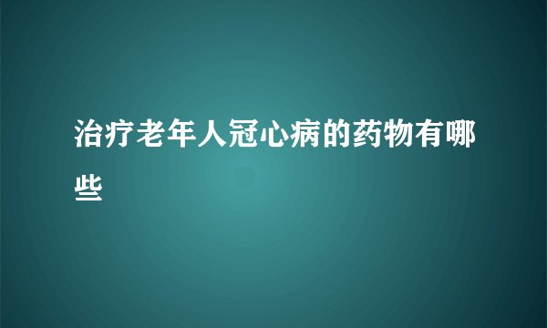 治疗老年人冠心病的药物有哪些