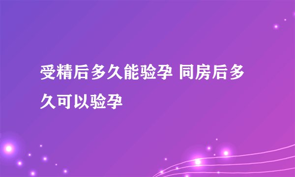 受精后多久能验孕 同房后多久可以验孕