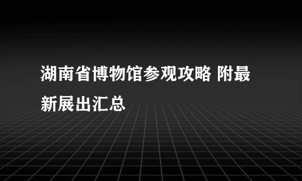 湖南省博物馆参观攻略 附最新展出汇总
