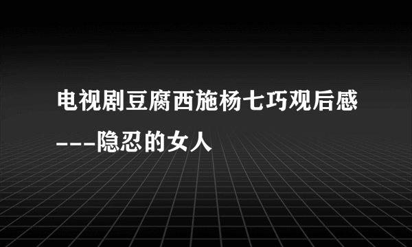 电视剧豆腐西施杨七巧观后感---隐忍的女人