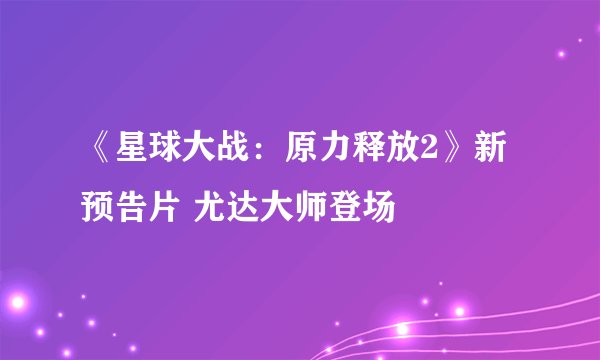 《星球大战：原力释放2》新预告片 尤达大师登场