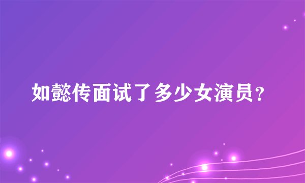 如懿传面试了多少女演员？