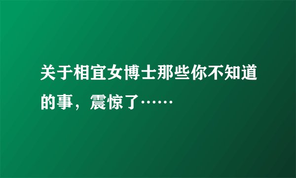 关于相宜女博士那些你不知道的事，震惊了……