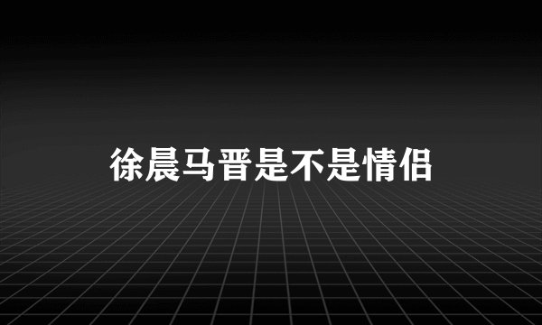 徐晨马晋是不是情侣