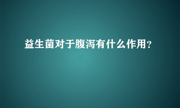 益生菌对于腹泻有什么作用？