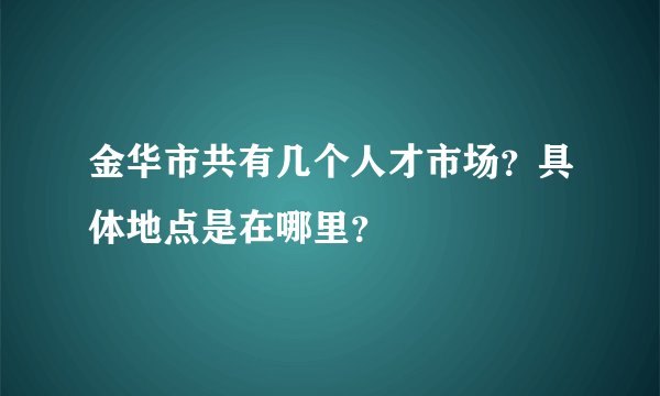 金华市共有几个人才市场？具体地点是在哪里？