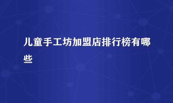 儿童手工坊加盟店排行榜有哪些