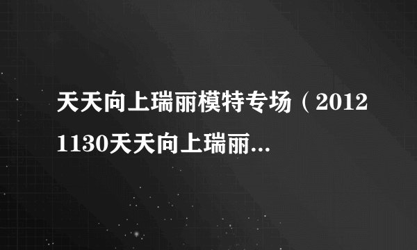 天天向上瑞丽模特专场(20121130天天向上瑞丽模特叫什么)八卦