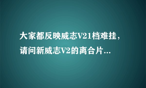 大家都反映威志V21档难挂，请问新威志V2的离合片怎么样，挂一档的问题解决没？