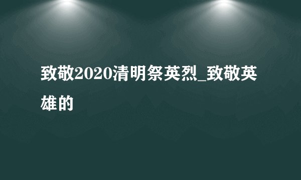 致敬2020清明祭英烈_致敬英雄的