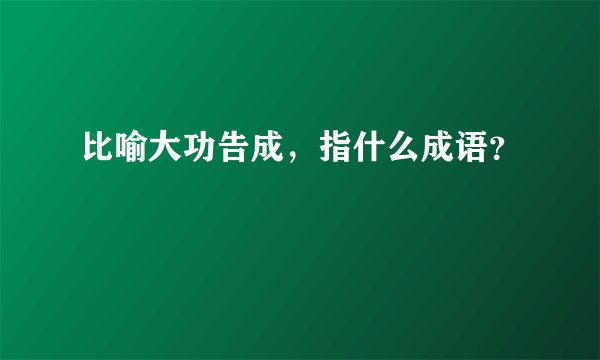 比喻大功告成，指什么成语？
