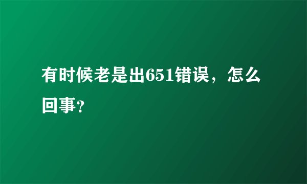 有时候老是出651错误，怎么回事？