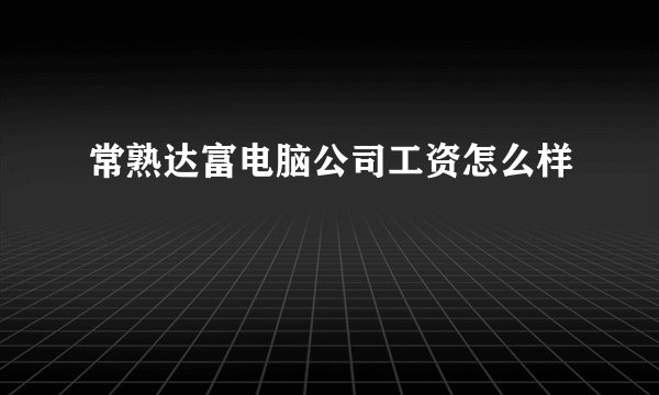 常熟达富电脑公司工资怎么样