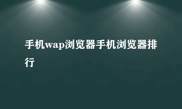 手机wap浏览器手机浏览器排行