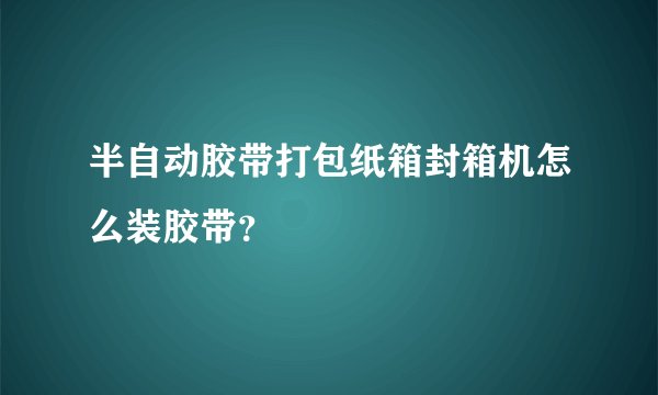 半自动胶带打包纸箱封箱机怎么装胶带？