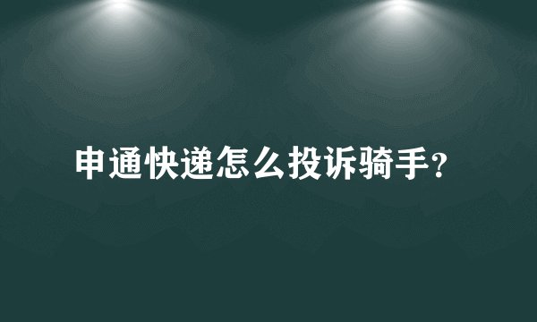 申通快递怎么投诉骑手?