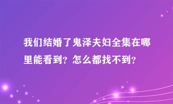 我们结婚了鬼泽夫妇全集在哪里能看到?怎么都找不到?