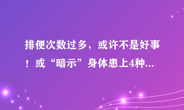 排便次数过多,或许不是好事!或“暗示”身体患上4种病,别忽视