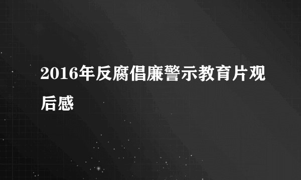 2016年反腐倡廉警示教育片观后感