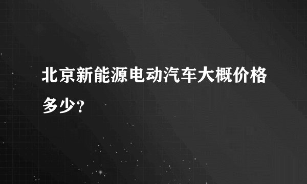 北京新能源电动汽车大概价格多少?
