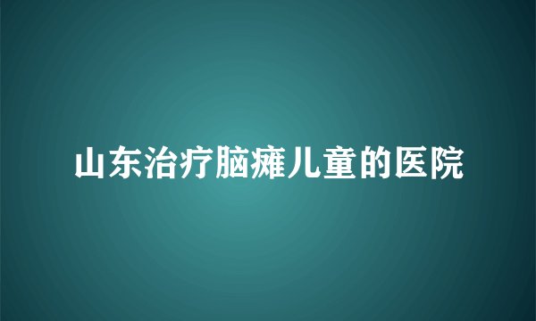 山东治疗脑瘫儿童的医院