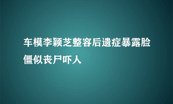 车模李颖芝整容后遗症暴露脸僵似丧尸吓人
