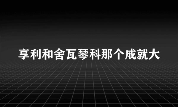 享利和舍瓦琴科那个成就大