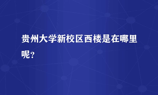贵州大学新校区西楼是在哪里呢?