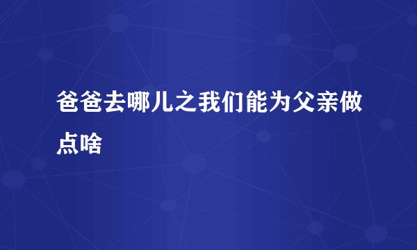 爸爸去哪儿之我们能为父亲做点啥