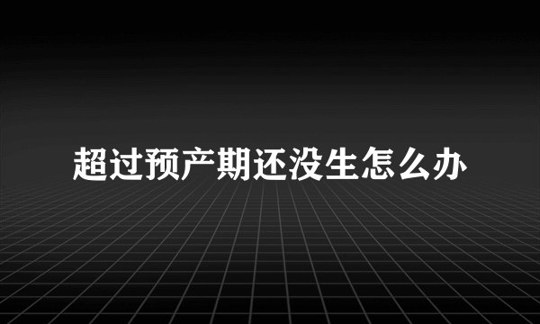 超过预产期还没生怎么办