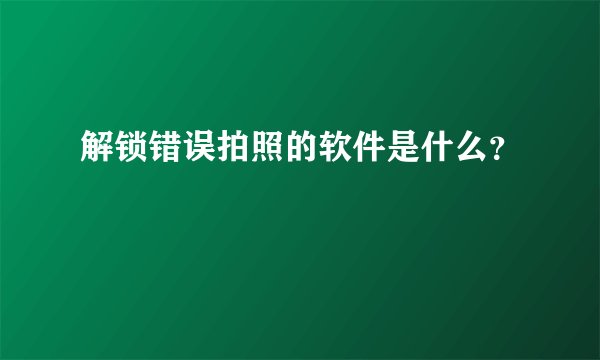 解锁错误拍照的软件是什么？