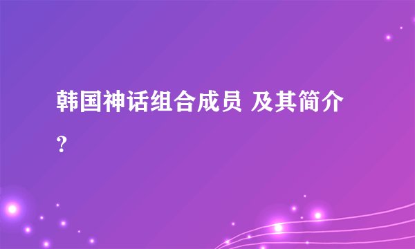 韩国神话组合成员 及其简介？