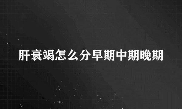 肝衰竭怎么分早期中期晚期