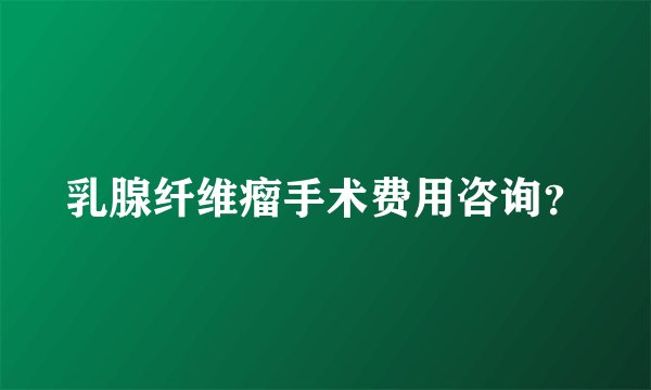 乳腺纤维瘤手术费用咨询？