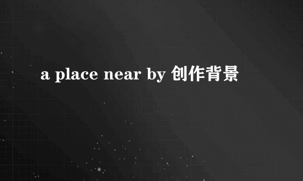 a place near by 创作背景