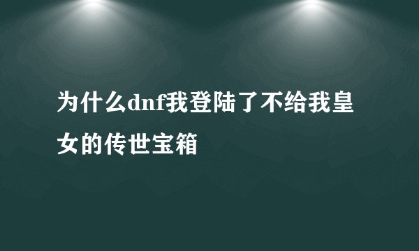 为什么dnf我登陆了不给我皇女的传世宝箱