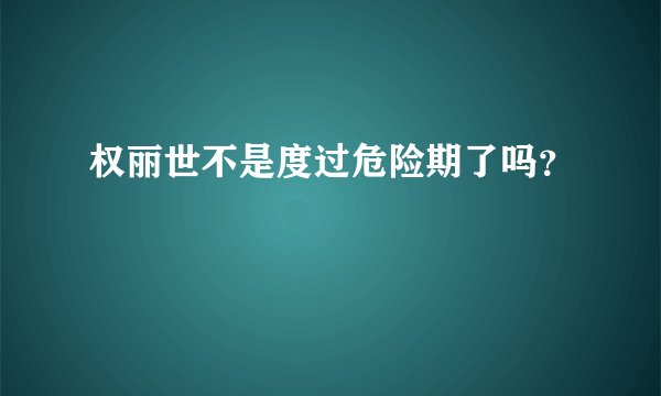 权丽世不是度过危险期了吗？