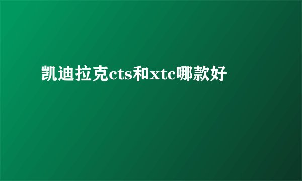 凯迪拉克cts和xtc哪款好