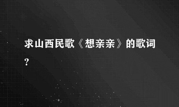 求山西民歌《想亲亲》的歌词？