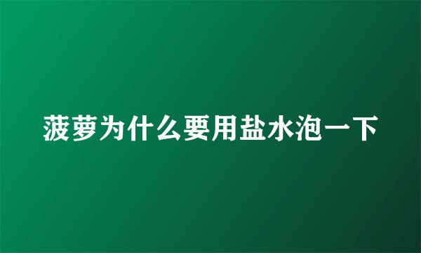 菠萝为什么要用盐水泡一下