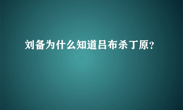 刘备为什么知道吕布杀丁原？