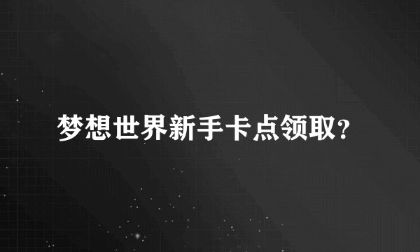 梦想世界新手卡点领取？