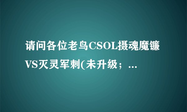 请问各位老鸟CSOL摄魂魔镰VS灭灵军刺(未升级；说锯刃的死开)谁厉害？谁好用？谁好上手呢？