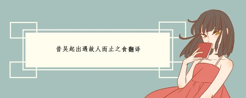昔吴起出遇故人而止之食翻译