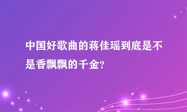 中国好歌曲的蒋佳瑶到底是不是香飘飘的千金？