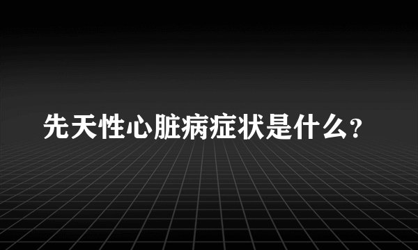 先天性心脏病症状是什么？