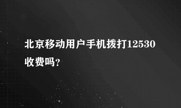 北京移动用户手机拨打12530收费吗？