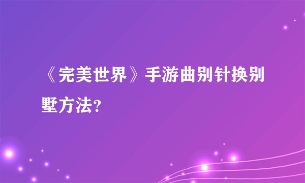 《完美世界》手游曲别针换别墅方法？