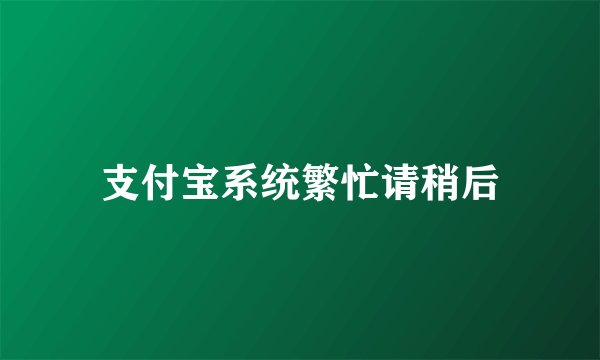 支付宝系统繁忙请稍后
