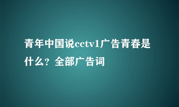 青年中国说cctv1广告青春是什么?全部广告词